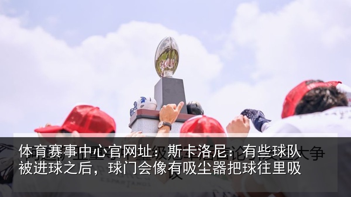 体育赛事中心官网址：斯卡洛尼：有些球队被进球之后，球门会像有吸尘器把球往里吸