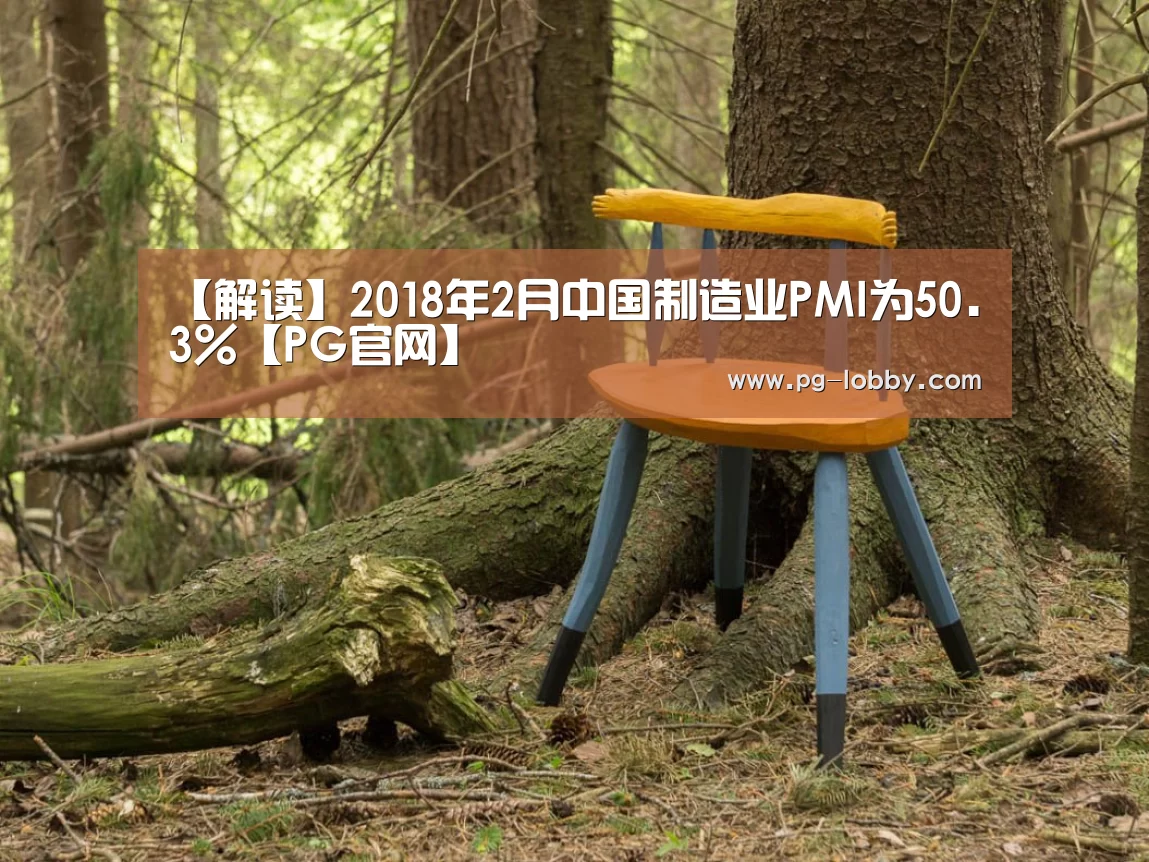 【解读】2018年2月中国制造业PMI为50.3%【PG官网】(图3) PG电子游艺
